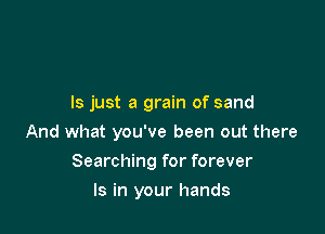 ls just a grain of sand
And what you've been out there

Searching for forever

Is in your hands