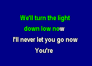 We'll turn the light
down low now

I'll never let you go now

YouTe