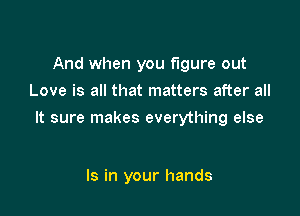 And when you figure out
Love is all that matters after all

It sure makes everything else

Is in your hands