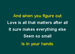 And when you figure out
Love is all that matters after all

It sure makes everything else

Seem so small

Is in your hands