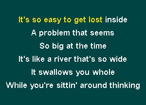 It's so easy to get lost inside
A problem that seems
80 big at the time
It's like a river that's so wide
It swallows you whole
While you're sittin' around thinking