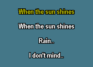 When the sun shines

When the sun shines

Rain..

I don't mind..
