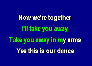 Now we're together
I'll take you away

Take you away in my arms

Yes this is our dance