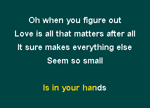 Oh when you figure out
Love is all that matters after all

It sure makes everything else

Seem so small

Is in your hands