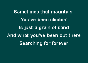 Sometimes that mountain
You've been climbin'

ls just a grain of sand

And what you've been out there
Searching for forever