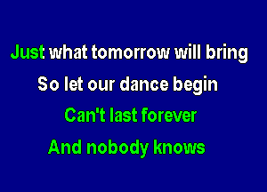 Just what tomorrow will bring

80 let our dance begin
Can't last forever

And nobody knows