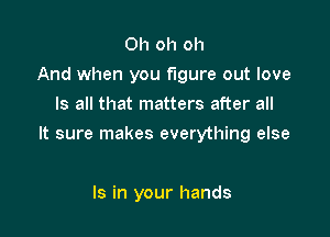 Oh oh oh
And when you figure out love
Is all that matters after all

It sure makes everything else

Is in your hands