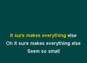 It sure makes everything else

Oh it sure makes everything else

Seem so small