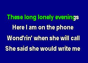 These long lonely evenings
Here I am on the phone

Wond'rin' when she will call
She said she would write me