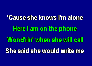 'Cause she knows I'm alone
Here I am on the phone
Wond'rin' when she will call
She said she would write me