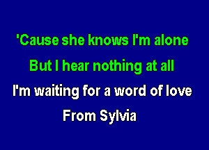 'Cause she knows I'm alone
But I hear nothing at all

I'm waiting for a word of love

From Sylvia