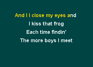 And I I close my eyes and

I kiss that frog
Each time f'mdin'
The more boys I meet