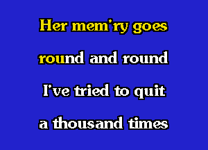 Her mem'ry goes
round and round

I've tried to quit

a thousand times I