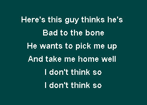 Here's this guy thinks he's
Bad to the bone
He wants to pick me up

And take me home well
I don't think so
I don't think so