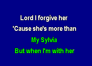 Lord I forgive her
'Cause she's more than

My Sylvia

But when I'm with her