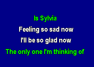 Is Sylvia

Feeling so sad now

I'll be so glad now
The only one I'm thinking of