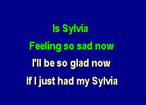 Is Sylvia
Feeling so sad now
I'll be so glad now

If I just had my Sylvia
