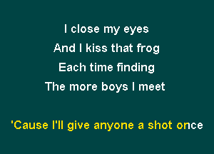 I close my eyes
And I kiss that frog
Each time finding

The more boys I meet

'Cause I'll give anyone a shot once
