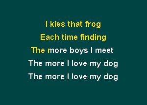 I kiss that frog
Each time funding
The more boys I meet
The more I love my dog

The more I love my dog