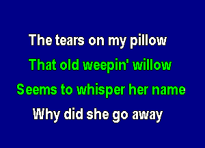 The tears on my pillow
That old weepin' willow

Seems to whisper her name

Why did she go away