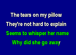 The tears on my pillow
They're not hard to explain

Seems to whisper her name

Why did she go away