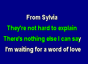 From Sylvia
They're not hard to explain

There's nothing else I can say

I'm waiting for a word of love