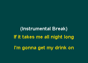 (Instrumental Break)

If it takes me all night long

I'm gonna get my drink on