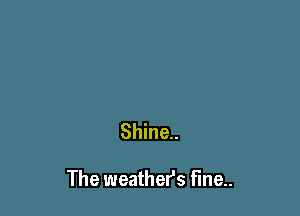Shine..

The weather's fine..