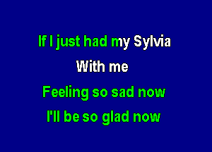 If I just had my Sylvia
With me

Feeling so sad now

I'll be so glad now