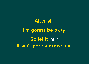 After all

I'm gonna be okay

So let it rain
It ain't gonna drown me