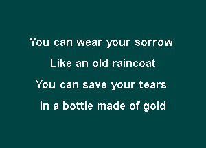 You can wear your sorrow
Like an old raincoat

You can save your tears

In a bottle made of gold