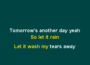 Tomorrow's another day yeah
So let it rain

Let it wash my tears away