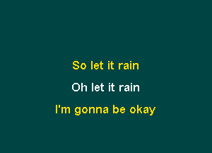 So let it rain

Oh let it rain

I'm gonna be okay