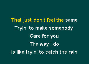 That just don't feel the same

Tryin' to make somebody

Care for you
The way I do
Is like tryin' to catch the rain