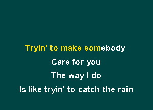 Tryin' to make somebody

Care for you
The way I do
Is like tryin' to catch the rain