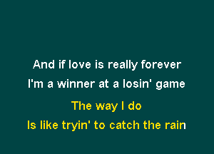 And if love is really forever

I'm a winner at a losin' game

The way I do
Is like tryin' to catch the rain