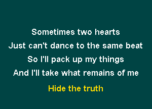 Sometimes two hearts
Just can't dance to the same beat

80 I'll pack up my things
And I'll take what remains of me

Hide the truth