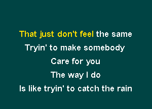 That just don't feel the same

Tryin' to make somebody

Care for you
The way I do
Is like tryin' to catch the rain