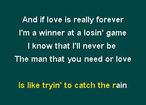 And if love is really forever

I'm a winner at a Iosin' game

I know that I'll never be
The man that you need or love

ls like tryin' to catch the rain