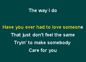 The way I do

Have you ever had to love someone
That just don't feel the same

Tryin' to make somebody

Care for you