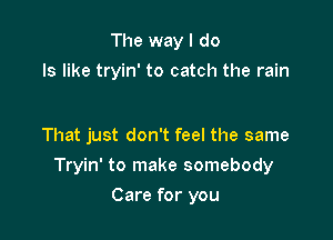The way I do
Is like tryin' to catch the rain

That just don't feel the same

Tryin' to make somebody

Care for you
