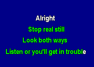 Alright

Stop real still
Look both ways

Listen or you'll get in trouble