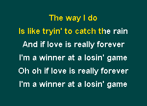 The way I do
Is like tryin' to catch the rain
And if love is really forever
I'm a winner at a losin' game
Oh oh if love is really forever
I'm a winner at a losin' game