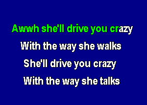 Awwh she'll drive you crazy
With the way she walks

She'll drive you crazy
With the way she talks