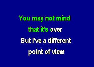 You may not mind
that it's over
But I've a different

point of view