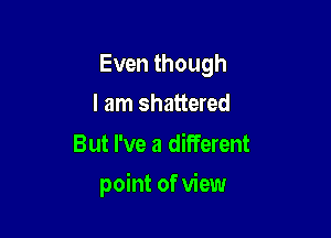 Even though
I am shattered

But I've a different

point of view