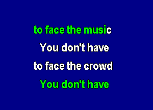 to face the music

You don't have
to face the crowd
You don't have