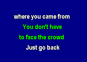 where you came from
You don't have
to face the crowd

Just go back