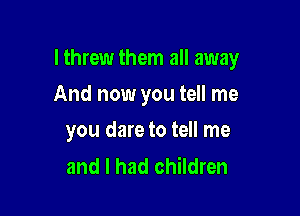 lthrew them all away

And now you tell me
you dare to tell me

and I had children