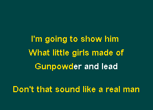 I'm going to show him
What little girls made of

Gunpowder and lead

Don't that sound like a real man
